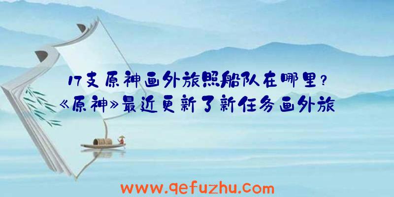 17支原神画外旅照船队在哪里？《原神》最近更新了新任务画外旅
