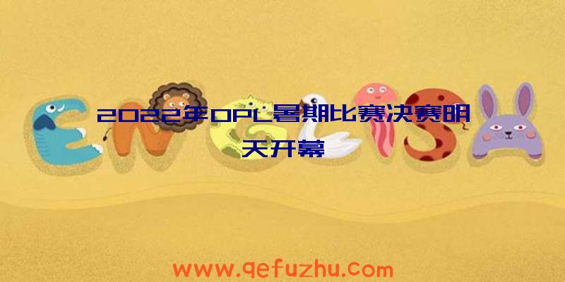 2022年OPL暑期比赛决赛明天开幕