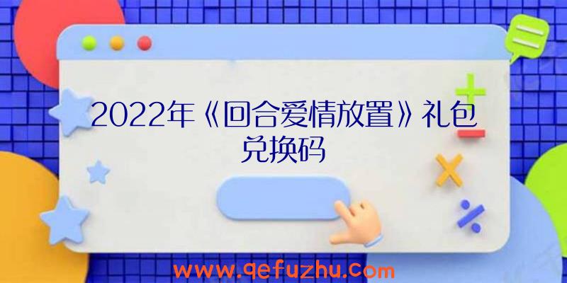 2022年《回合爱情放置》礼包兑换码