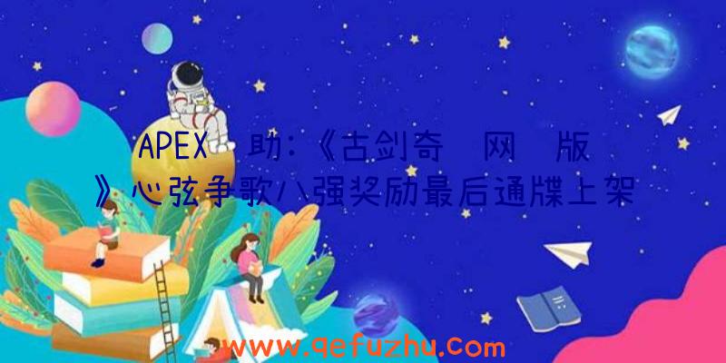 APEX辅助:《古剑奇谭网络版》心弦争歌八强奖励最后通牒上架