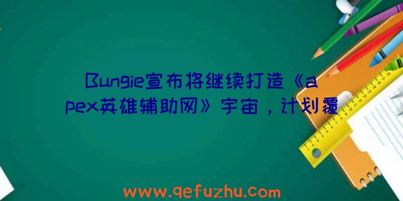 Bungie宣布将继续打造《apex英雄辅助网》宇宙，计划覆盖未来数十年