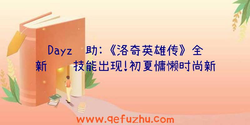 Dayz辅助:《洛奇英雄传》全新羁绊技能出现!初夏慵懒时尚新