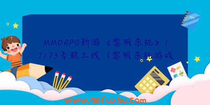 MMORPG新游《黎明杀机》17173专题上线（黎明杀机游戏）