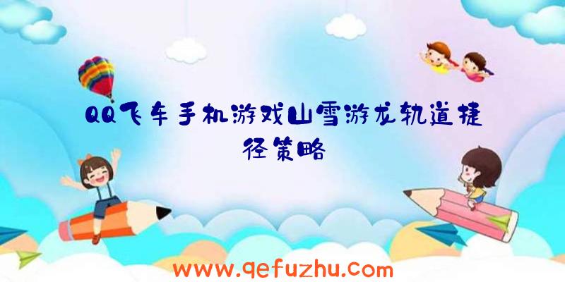 QQ飞车手机游戏山雪游龙轨道捷径策略