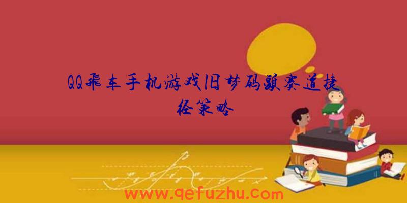 QQ飞车手机游戏旧梦码头赛道捷径策略