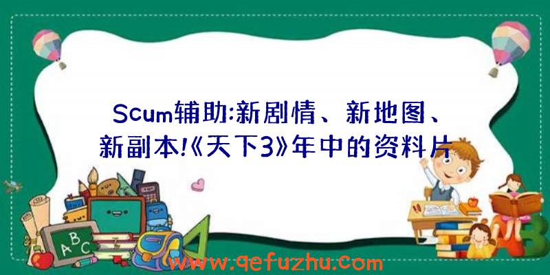Scum辅助:新剧情、新地图、新副本!《天下3》年中的资料片