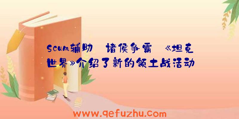 Scum辅助:诸侯争霸:《坦克世界》介绍了新的领土战活动