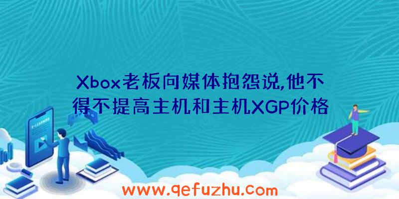 Xbox老板向媒体抱怨说,他不得不提高主机和主机XGP价格