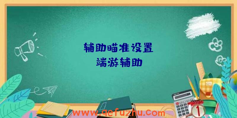 apex辅助瞄准设置、apex端游辅助