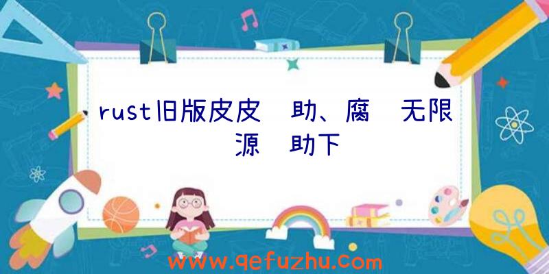 rust旧版皮皮辅助、腐蚀无限资源辅助下载