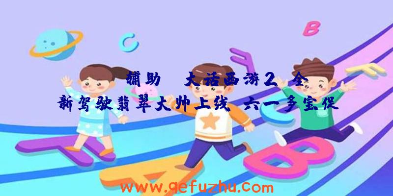 rust辅助:《大话西游2》全新驾驶翡翠大帅上线!六一多宝促