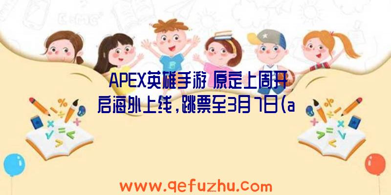 《APEX英雄手游》原定上周开启海外上线，跳票至3月7日（apex英雄手游最新消息）