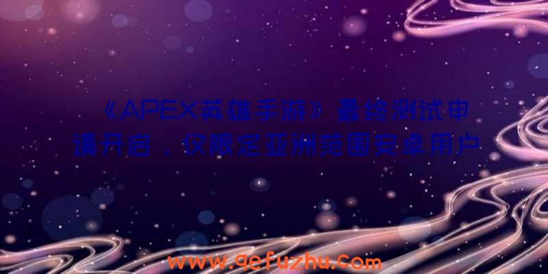 《APEX英雄手游》最终测试申请开启，仅限定亚洲范围安卓用户（apex英雄手游下次测试）