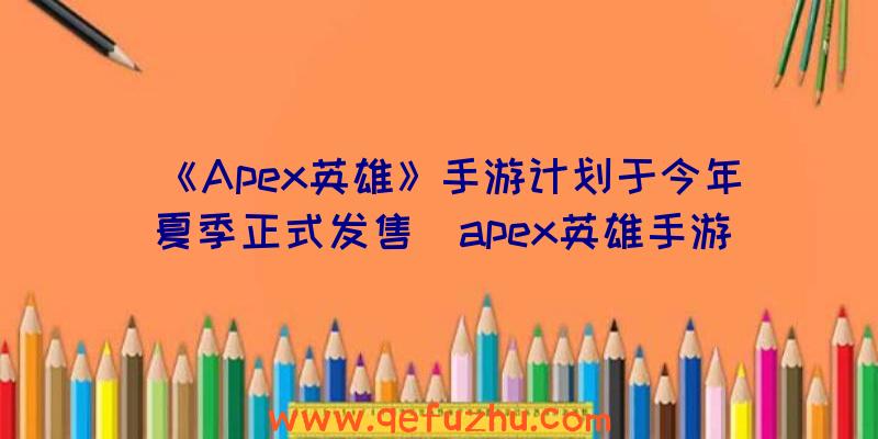 《Apex英雄》手游计划于今年夏季正式发售（apex英雄手游上线）