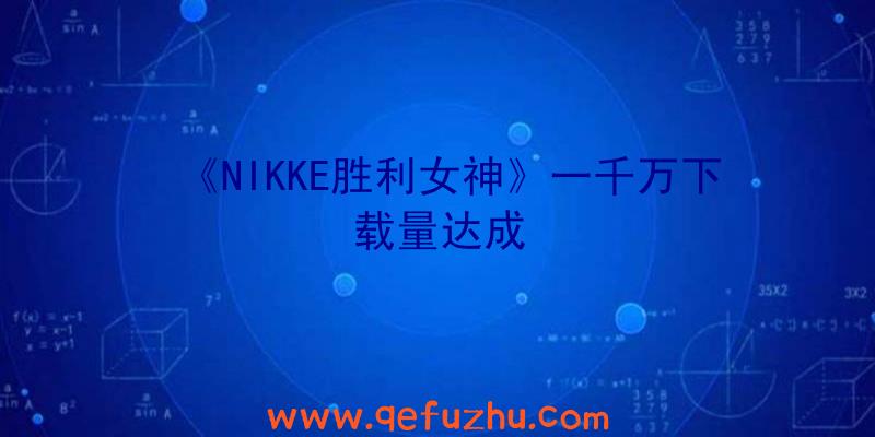 《NIKKE胜利女神》一千万下载量达成