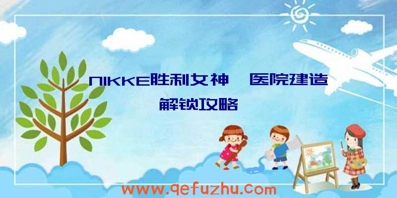 《NIKKE胜利女神》医院建造解锁攻略