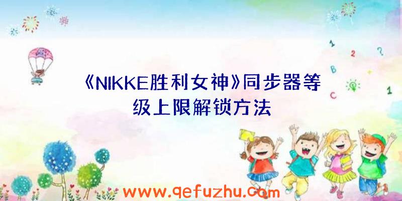 《NIKKE胜利女神》同步器等级上限解锁方法