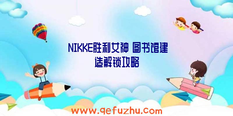 《NIKKE胜利女神》图书馆建造解锁攻略