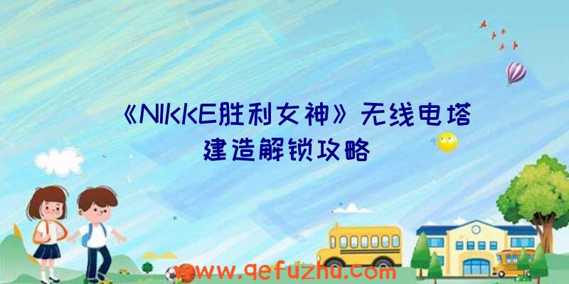 《NIKKE胜利女神》无线电塔建造解锁攻略