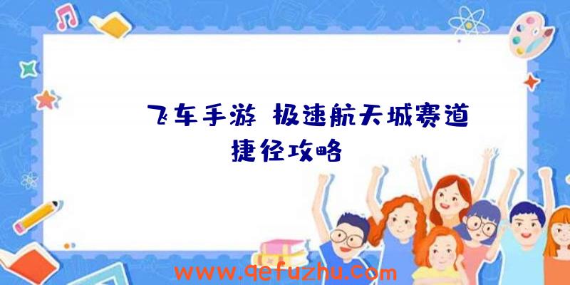 《QQ飞车手游》极速航天城赛道捷径攻略