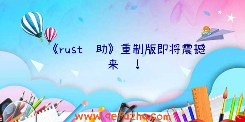 《rust辅助》重制版即将震撼来袭！