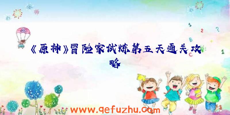 《原神》冒险家试炼第五天通关攻略