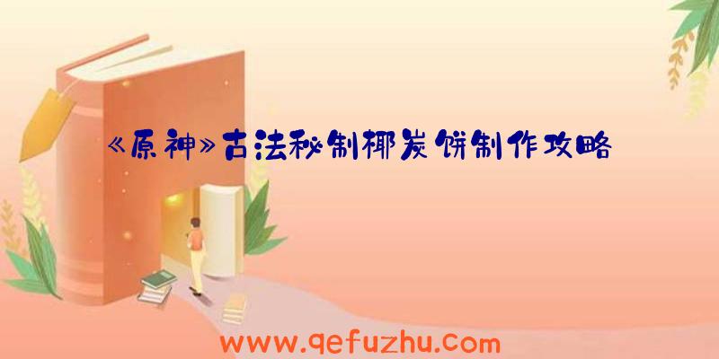 《原神》古法秘制椰炭饼制作攻略