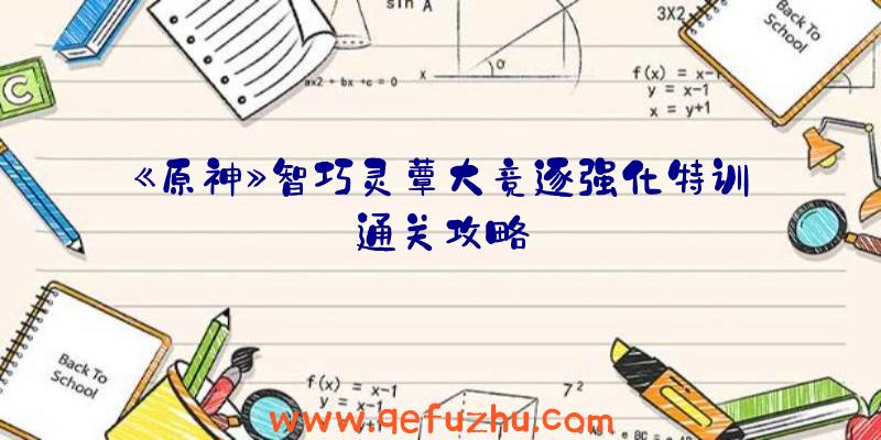 《原神》智巧灵蕈大竞逐强化特训通关攻略