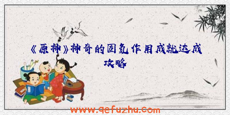 《原神》神奇的固氮作用成就达成攻略