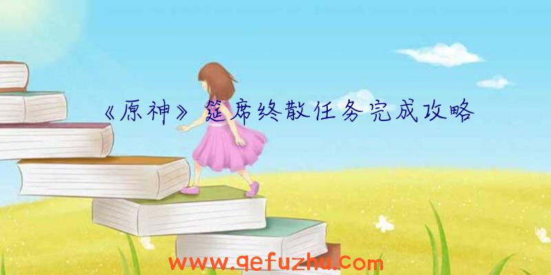 《原神》筵席终散任务完成攻略