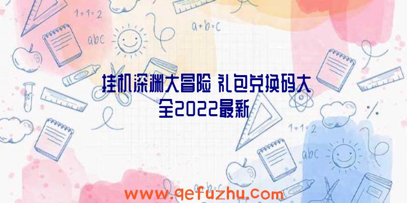 《挂机深渊大冒险》礼包兑换码大全2022最新