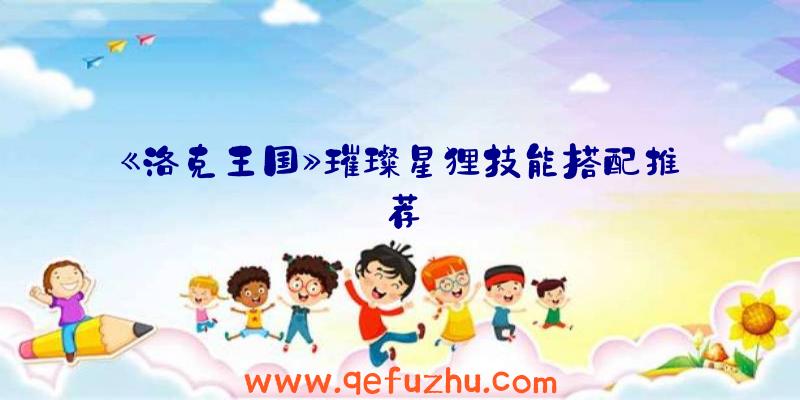 《洛克王国》璀璨星狸技能搭配推荐
