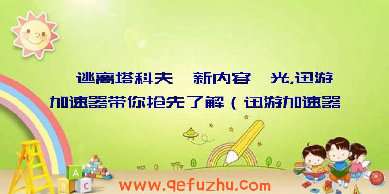 《逃离塔科夫》新内容曝光，迅游加速器带你抢先了解（迅游加速器加速逃离塔科夫）