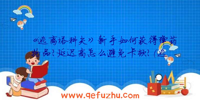 《逃离塔科夫》新手如何获得弹药物品？延迟高怎么避免卡顿？（逃离塔科夫离线模式会消耗弹药吗）