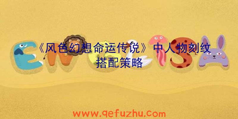 《风色幻想命运传说》中人物刻纹搭配策略
