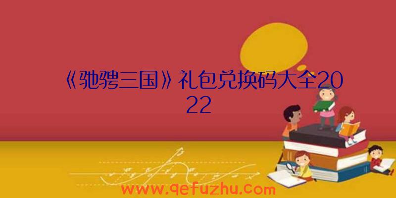 《驰骋三国》礼包兑换码大全2022