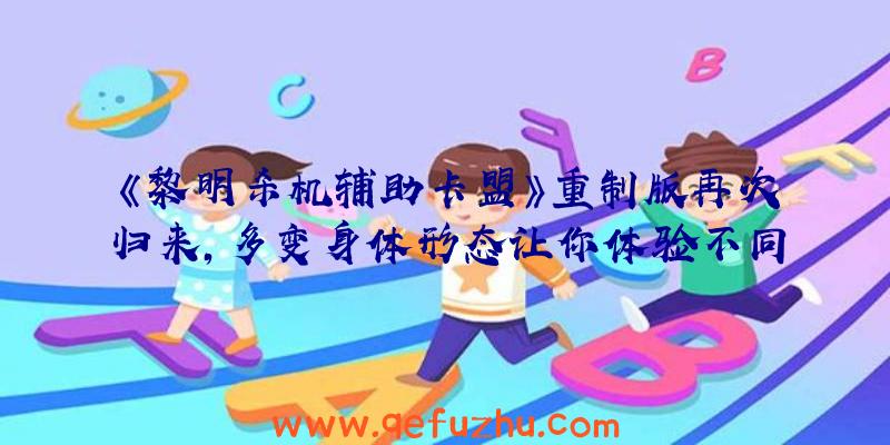 《黎明杀机辅助卡盟》重制版再次归来，多变身体形态让你体验不同的游戏乐趣！
