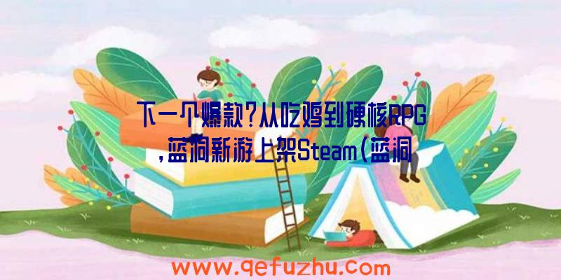 下一个爆款？从吃鸡到硬核RPG，蓝洞新游上架Steam（蓝洞新吃鸡游戏）