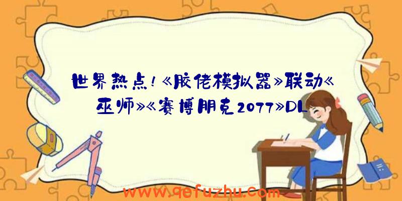 世界热点!《胶佬模拟器》联动《巫师》《赛博朋克2077》DL