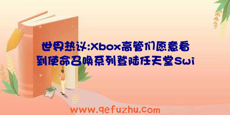 世界热议:Xbox高管们愿意看到使命召唤系列登陆任天堂Swi