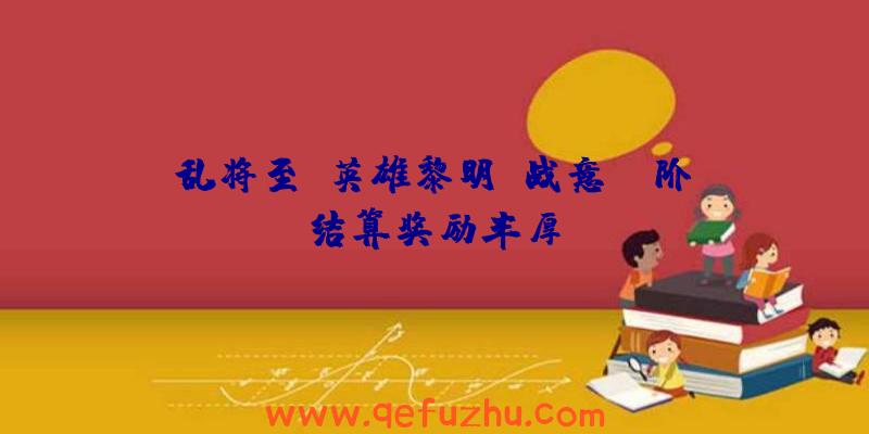 乱将至，英雄黎明！战意SE阶段结算奖励丰厚！