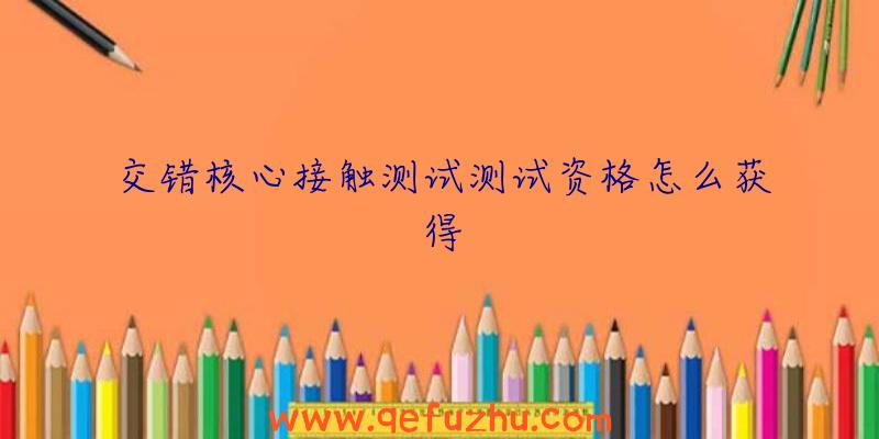 交错核心接触测试测试资格怎么获得