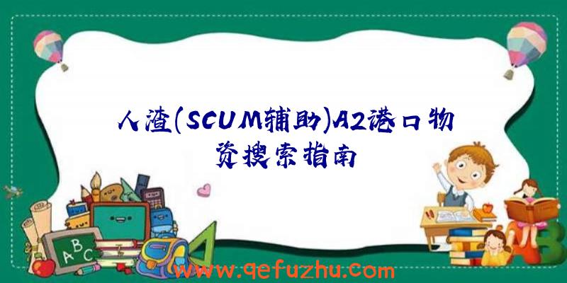 人渣(SCUM辅助)A2港口物资搜索指南