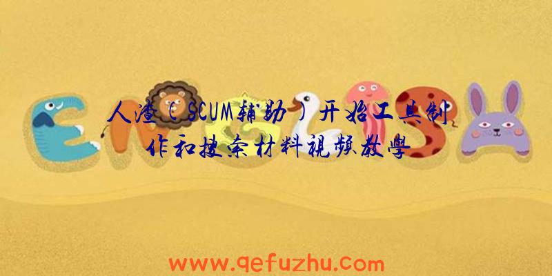 人渣(SCUM辅助)开始工具制作和搜索材料视频教学