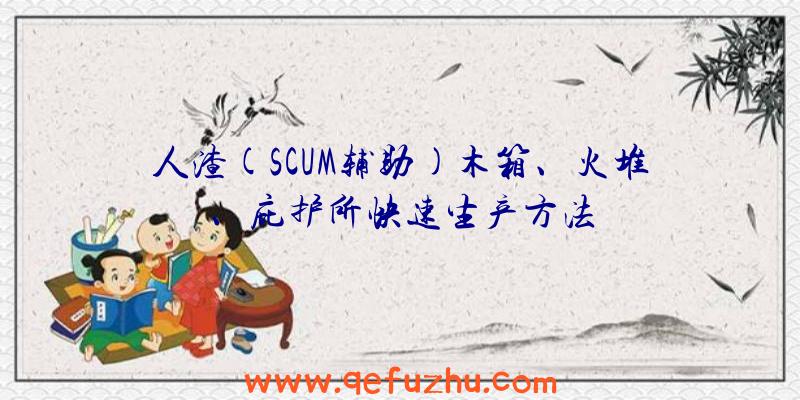 人渣(SCUM辅助)木箱、火堆、庇护所快速生产方法