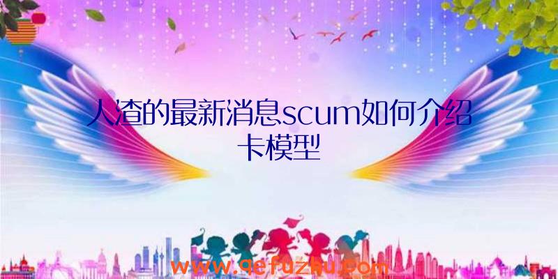 人渣的最新消息scum如何介绍卡模型