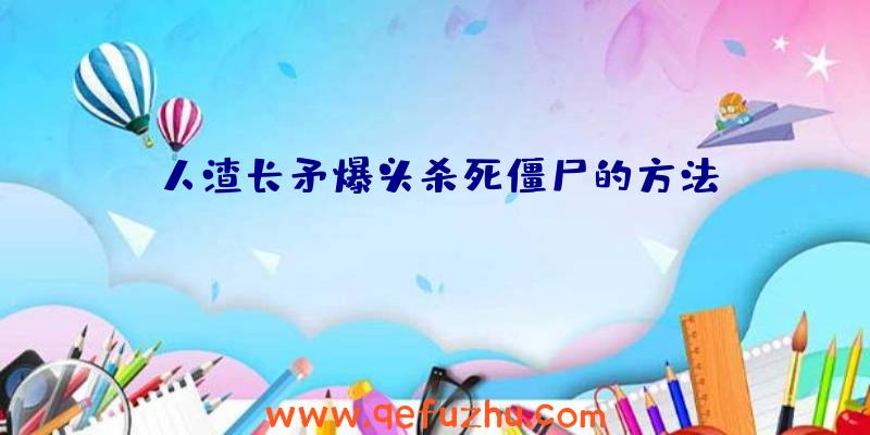 人渣长矛爆头杀死僵尸的方法
