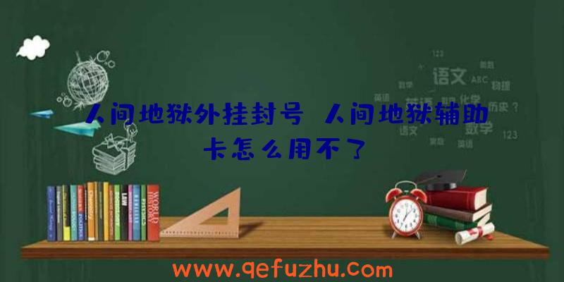 人间地狱外挂封号、人间地狱辅助卡怎么用不了