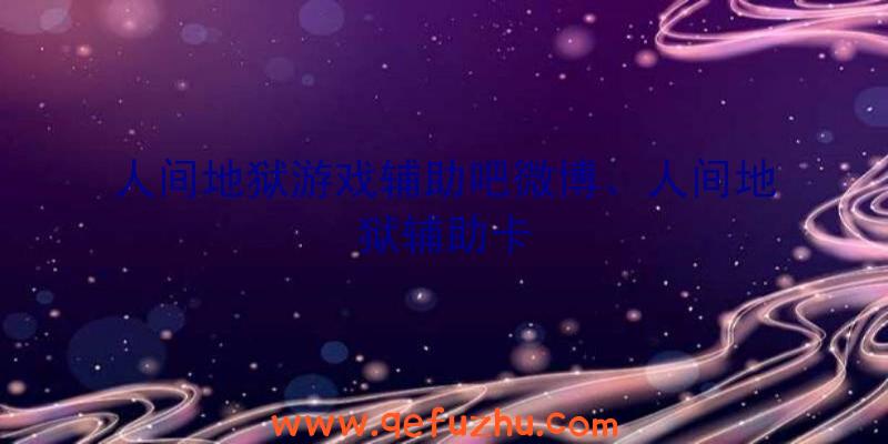 人间地狱游戏辅助吧微博、人间地狱辅助卡