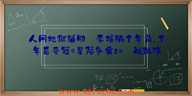 人间地狱辅助:李培楠十年前、十年后夺冠《星际争霸2》:被批准